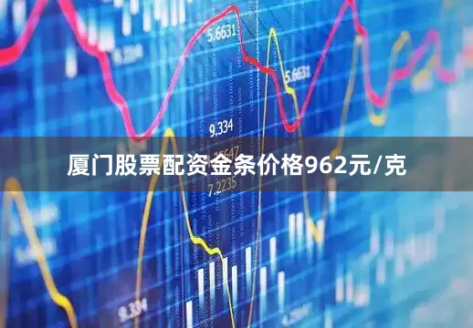 厦门股票配资金条价格962元/克