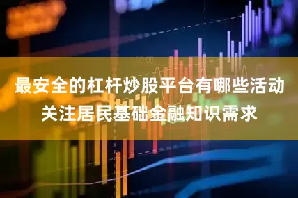 最安全的杠杆炒股平台有哪些活动关注居民基础金融知识需求
