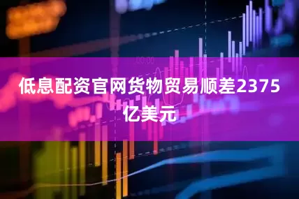 低息配资官网货物贸易顺差2375亿美元