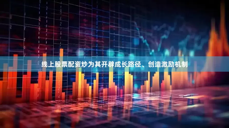 线上股票配资炒为其开辟成长路径、创造激励机制
