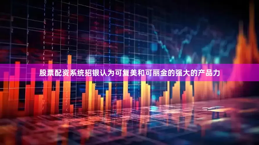 股票配资系统招银认为可复美和可丽金的强大的产品力