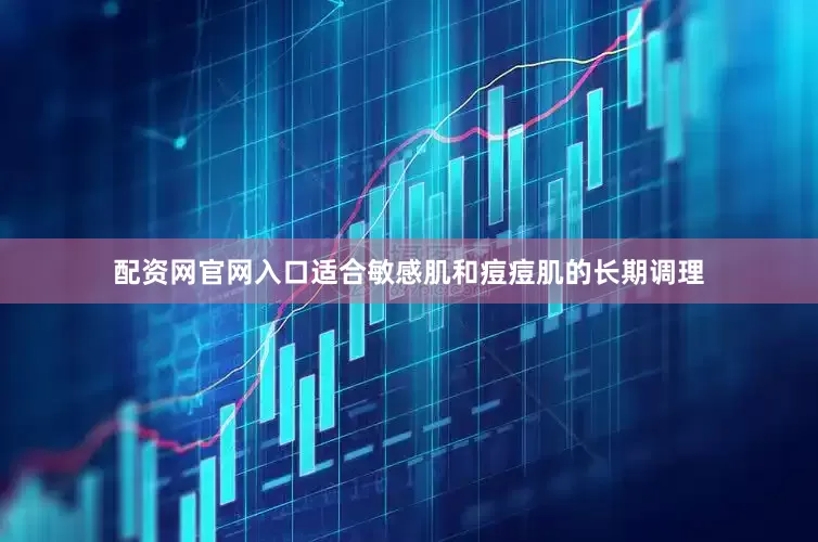 配资网官网入口适合敏感肌和痘痘肌的长期调理