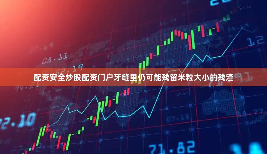 配资安全炒股配资门户牙缝里仍可能残留米粒大小的残渣