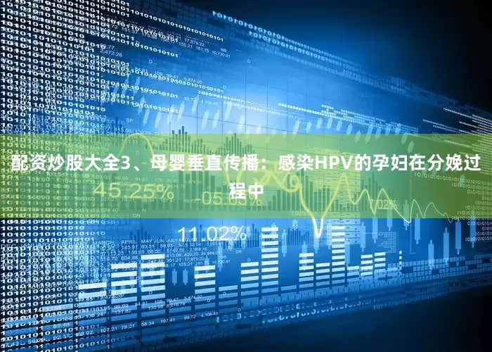 配资炒股大全3、母婴垂直传播：感染HPV的孕妇在分娩过程中