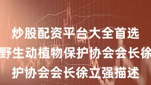炒股配资平台大全首选加杠网据野生动植物保护协会会长徐立强描述