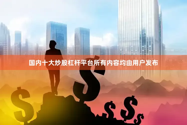 国内十大炒股杠杆平台所有内容均由用户发布