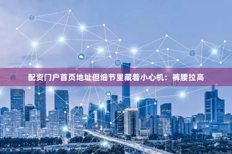 配资门户首页地址但细节里藏着小心机：裤腰拉高