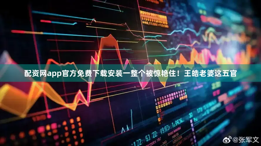 配资网app官方免费下载安装一整个被惊艳住！王皓老婆这五官