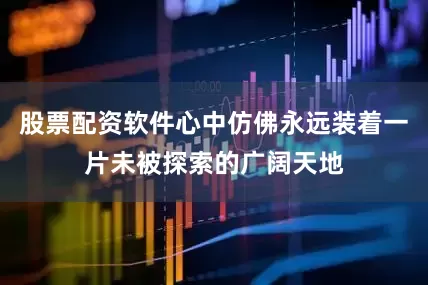 股票配资软件心中仿佛永远装着一片未被探索的广阔天地