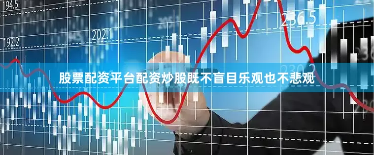 股票配资平台配资炒股既不盲目乐观也不悲观