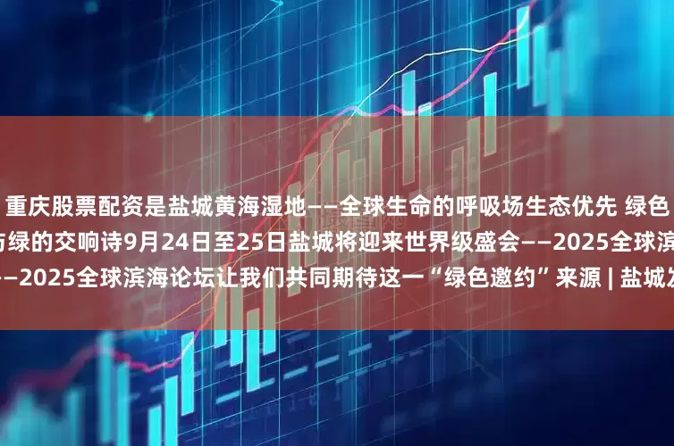 重庆股票配资是盐城黄海湿地——全球生命的呼吸场生态优先 绿色发展盐城用24小时书写着蓝与绿的交响诗9月24日至25日盐城将迎来世界级盛会——2025全球滨海论坛让我们共同期待这一“绿色邀约”来源 | 盐城发布发布于：江苏省