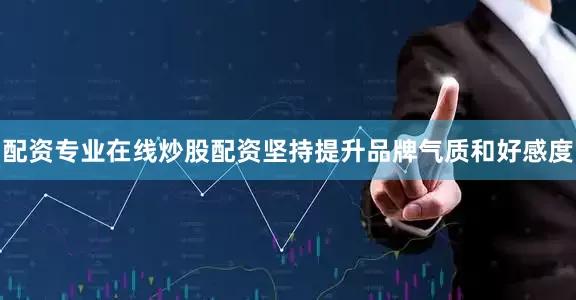 配资专业在线炒股配资坚持提升品牌气质和好感度