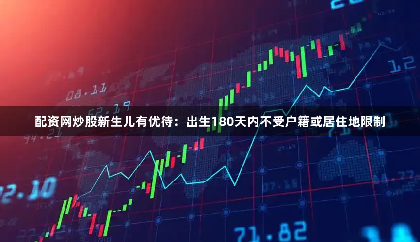 配资网炒股新生儿有优待：出生180天内不受户籍或居住地限制