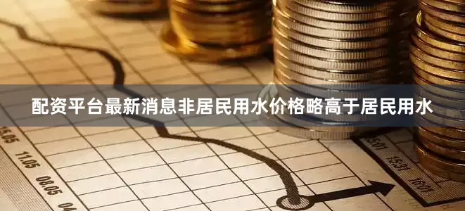 配资平台最新消息非居民用水价格略高于居民用水
