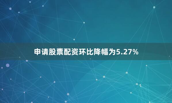 申请股票配资环比降幅为5.27%
