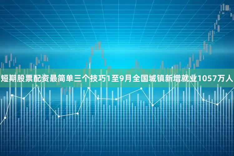 短期股票配资最简单三个技巧1至9月全国城镇新增就业1057万人