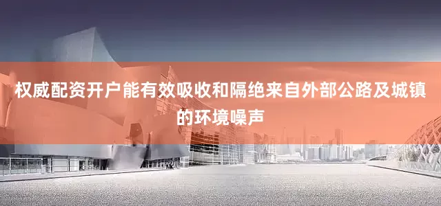 权威配资开户能有效吸收和隔绝来自外部公路及城镇的环境噪声