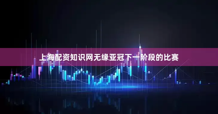 上海配资知识网无缘亚冠下一阶段的比赛