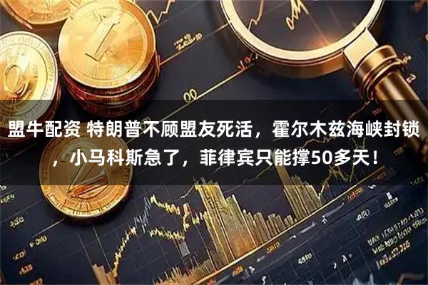 盟牛配资 特朗普不顾盟友死活，霍尔木兹海峡封锁，小马科斯急了，菲律宾只能撑50多天！