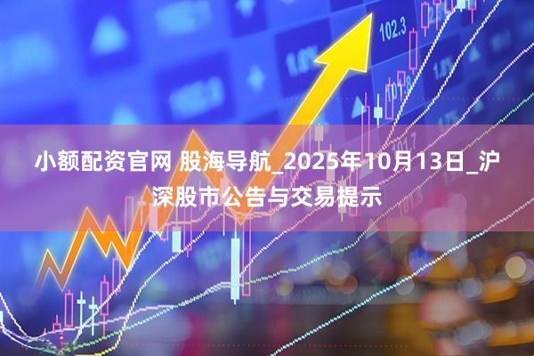 小额配资官网 股海导航_2025年10月13日_沪深股市公告与交易提示