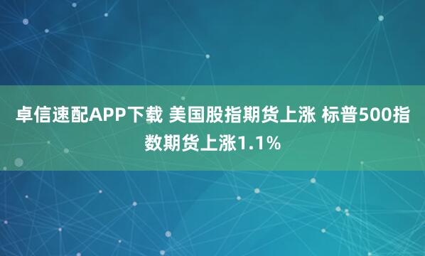 卓信速配APP下载 美国股指期货上涨 标普500指数期货上涨1.1%