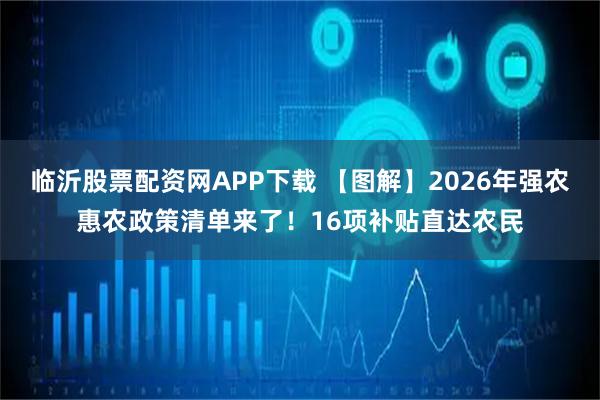 临沂股票配资网APP下载 【图解】2026年强农惠农政策清单来了！16项补贴直达农民