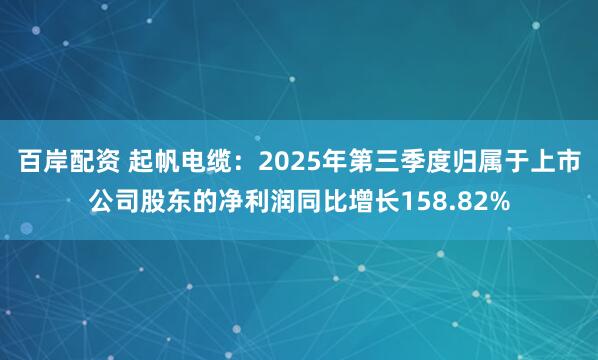百岸配资 起帆电缆：2025年第三季度归属于上市公司股东的净利润同比增长158.82%