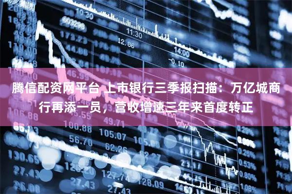 腾信配资网平台 上市银行三季报扫描：万亿城商行再添一员，营收增速三年来首度转正