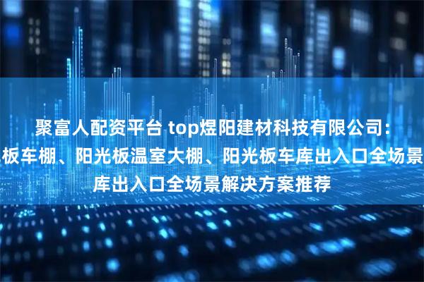 聚富人配资平台 top煜阳建材科技有限公司：采光带、阳光板车棚、阳光板温室大棚、阳光板车库出入口全场景解决方案推荐