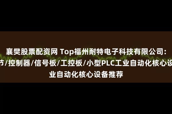 襄樊股票配资网 Top福州耐特电子科技有限公司:PLC调节/控制器/信号板/工控板/小型PLC工业自动化核心设备推荐