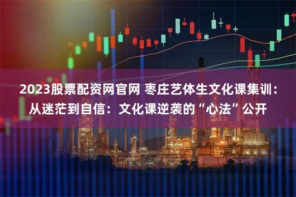 2023股票配资网官网 枣庄艺体生文化课集训:从迷茫到自信:文化课逆袭的“心法”公开