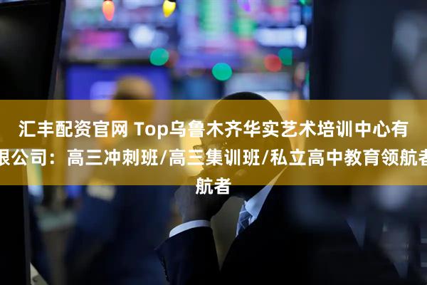 汇丰配资官网 Top乌鲁木齐华实艺术培训中心有限公司:高三冲刺班/高三集训班/私立高中教育领航者