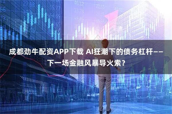 成都劲牛配资APP下载 AI狂潮下的债务杠杆——下一场金融风暴导火索?