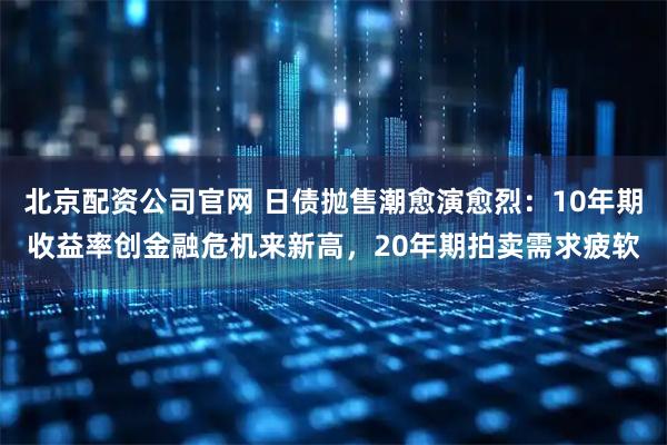 北京配资公司官网 日债抛售潮愈演愈烈：10年期收益率创金融危机来新高，20年期拍卖需求疲软