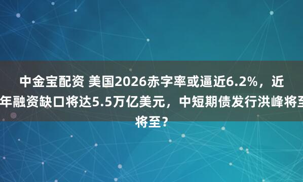 中金宝配资 美国2026赤字率或逼近6.2%，近五年融资缺口将达5.5万亿美元，中短期债发行洪峰将至？