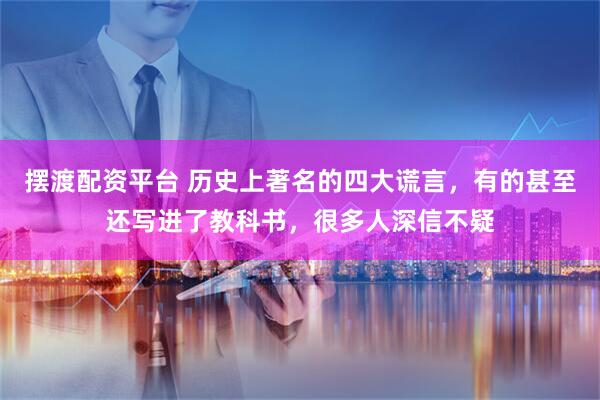摆渡配资平台 历史上著名的四大谎言，有的甚至还写进了教科书，很多人深信不疑