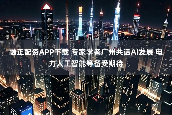 融正配资APP下载 专家学者广州共话AI发展 电力人工智能等备受期待