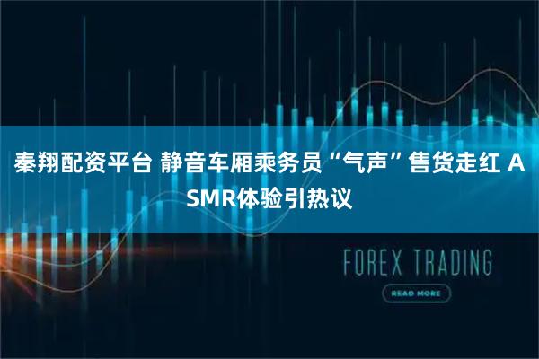 秦翔配资平台 静音车厢乘务员“气声”售货走红 ASMR体验引热议