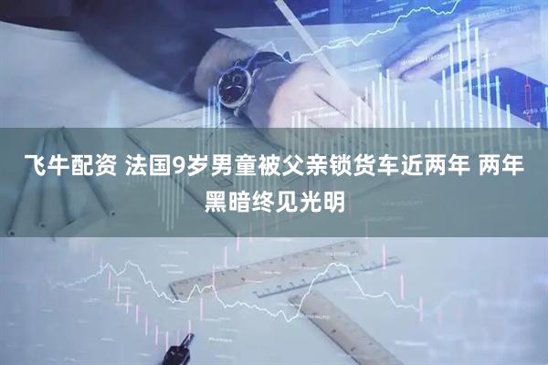 飞牛配资 法国9岁男童被父亲锁货车近两年 两年黑暗终见光明