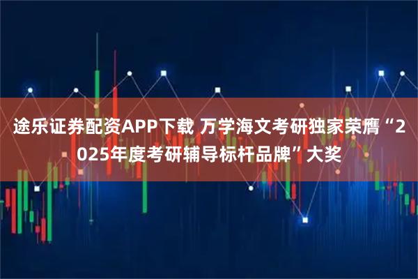 途乐证券配资APP下载 万学海文考研独家荣膺“2025年度考研辅导标杆品牌”大奖