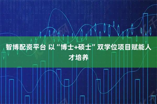 智博配资平台 以“博士+硕士”双学位项目赋能人才培养