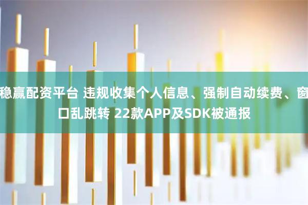 稳赢配资平台 违规收集个人信息、强制自动续费、窗口乱跳转 22款APP及SDK被通报