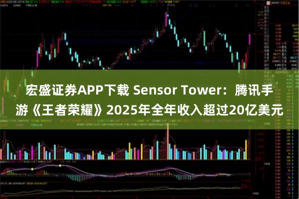 宏盛证券APP下载 Sensor Tower：腾讯手游《王者荣耀》2025年全年收入超过20亿美元