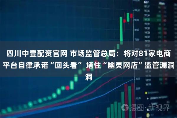 四川中壹配资官网 市场监管总局：将对81家电商平台自律承诺“回头看” 堵住“幽灵网店”监管漏洞