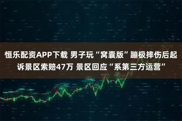 恒乐配资APP下载 男子玩“窝囊版”蹦极摔伤后起诉景区索赔47万 景区回应“系第三方运营”