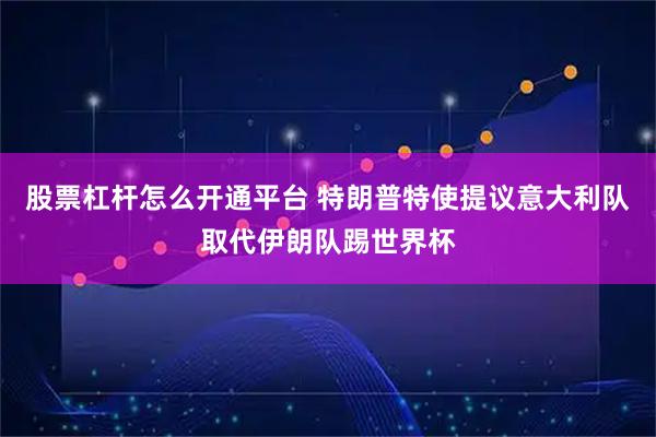 股票杠杆怎么开通平台 特朗普特使提议意大利队取代伊朗队踢世界杯