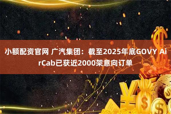 小额配资官网 广汽集团：截至2025年底GOVY AirCab已获近2000架意向订单