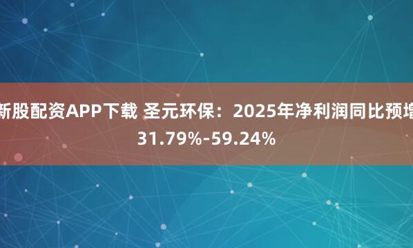 新股配资APP下载 圣元环保：2025年净利润同比预增31.79%-59.24%