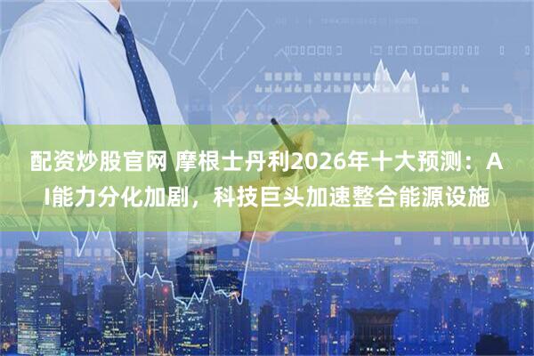 配资炒股官网 摩根士丹利2026年十大预测：AI能力分化加剧，科技巨头加速整合能源设施