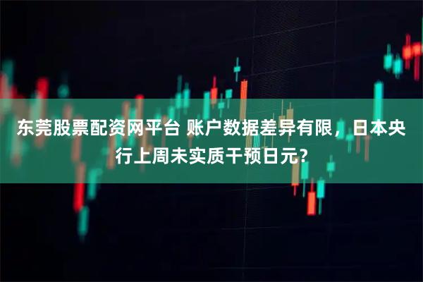 东莞股票配资网平台 账户数据差异有限，日本央行上周未实质干预日元？
